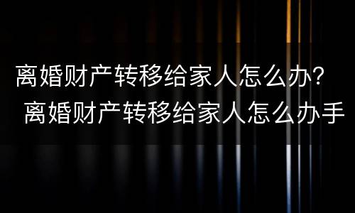 离婚财产转移给家人怎么办？ 离婚财产转移给家人怎么办手续