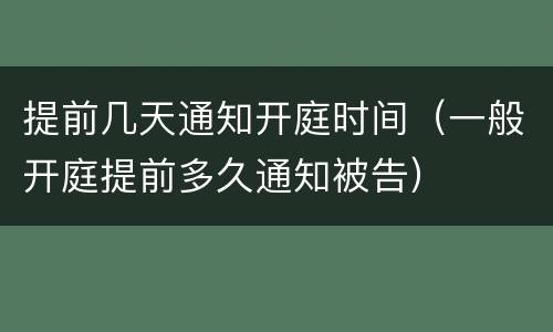 提前几天通知开庭时间（一般开庭提前多久通知被告）
