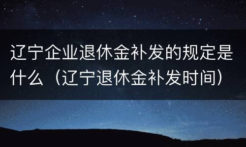 辽宁企业退休金补发的规定是什么（辽宁退休金补发时间）