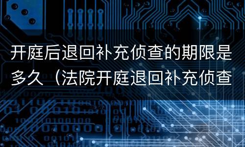 开庭后退回补充侦查的期限是多久（法院开庭退回补充侦查都有什么结果）
