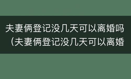 夫妻俩登记没几天可以离婚吗（夫妻俩登记没几天可以离婚吗知乎）