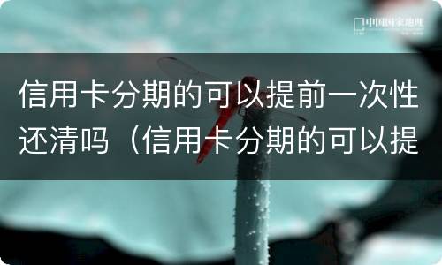 信用卡分期的可以提前一次性还清吗（信用卡分期的可以提前一次性还清吗）