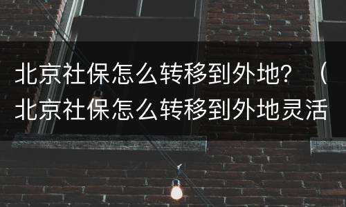 北京社保怎么转移到外地？（北京社保怎么转移到外地灵活就业社保）