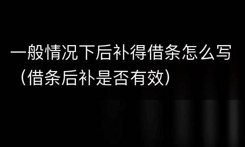 一般情况下后补得借条怎么写（借条后补是否有效）