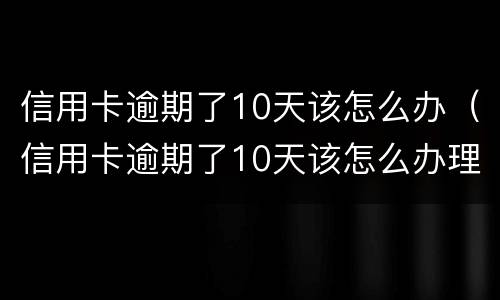信用卡逾期了10天该怎么办（信用卡逾期了10天该怎么办理）