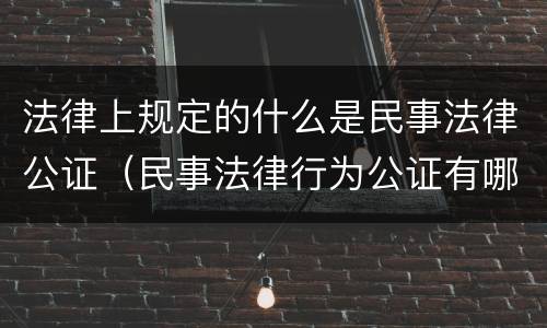法律上规定的什么是民事法律公证（民事法律行为公证有哪些）