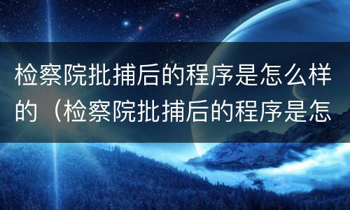 检察院批捕后的程序是怎么样的（检察院批捕后的程序是怎么样的啊）