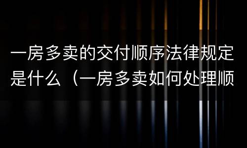 一房多卖的交付顺序法律规定是什么（一房多卖如何处理顺序的法律规定）