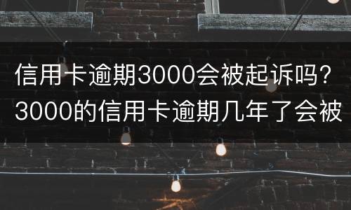 信用卡逾期3000会被起诉吗? 3000的信用卡逾期几年了会被告吗