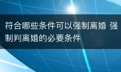 符合哪些条件可以强制离婚 强制判离婚的必要条件