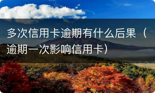 多次信用卡逾期有什么后果（逾期一次影响信用卡）