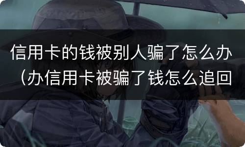 信用卡的钱被别人骗了怎么办（办信用卡被骗了钱怎么追回来了）