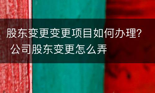 股东变更变更项目如何办理？ 公司股东变更怎么弄