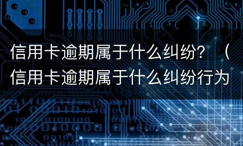 信用卡逾期属于什么纠纷？（信用卡逾期属于什么纠纷行为）