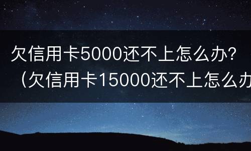 欠信用卡5000还不上怎么办？（欠信用卡15000还不上怎么办）