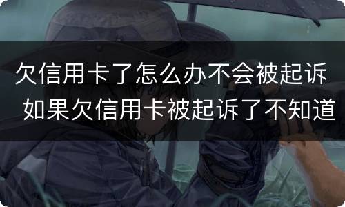 欠信用卡了怎么办不会被起诉 如果欠信用卡被起诉了不知道怎么办