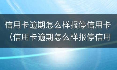 信用卡逾期怎么样报停信用卡（信用卡逾期怎么样报停信用卡还款）