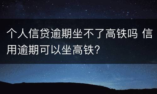 个人信贷逾期坐不了高铁吗 信用逾期可以坐高铁?