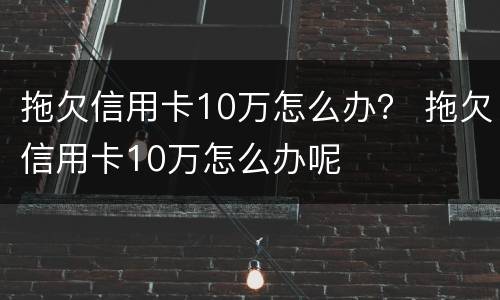 拖欠信用卡10万怎么办？ 拖欠信用卡10万怎么办呢