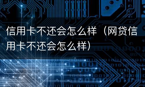 信用卡不还会怎么样（网贷信用卡不还会怎么样）