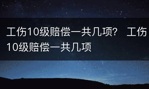 工伤10级赔偿一共几项？ 工伤10级赔偿一共几项