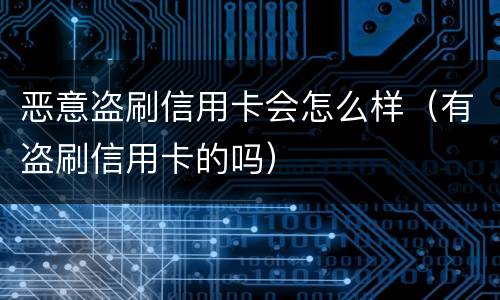恶意盗刷信用卡会怎么样（有盗刷信用卡的吗）