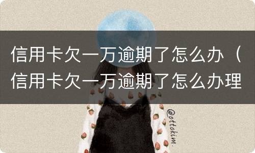 信用卡欠一万逾期了怎么办（信用卡欠一万逾期了怎么办理）