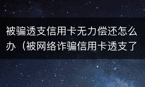被骗透支信用卡无力偿还怎么办（被网络诈骗信用卡透支了还不起）