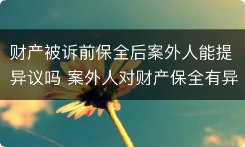 财产被诉前保全后案外人能提异议吗 案外人对财产保全有异议