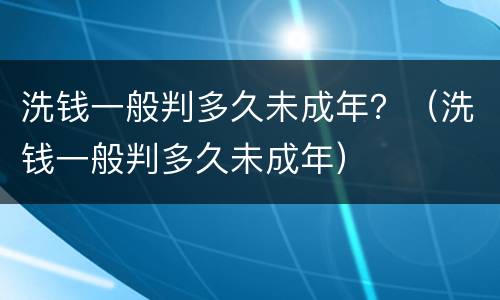 洗钱一般判多久未成年？（洗钱一般判多久未成年）