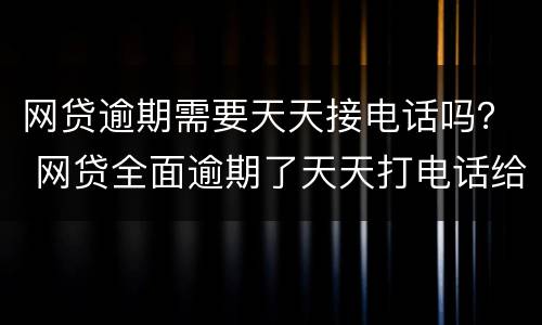 网贷逾期需要天天接电话吗？ 网贷全面逾期了天天打电话给我