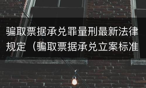 骗取票据承兑罪量刑最新法律规定（骗取票据承兑立案标准）