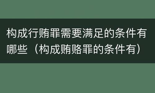 构成行贿罪需要满足的条件有哪些（构成贿赂罪的条件有）
