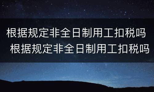 根据规定非全日制用工扣税吗 根据规定非全日制用工扣税吗