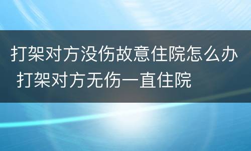 打架对方没伤故意住院怎么办 打架对方无伤一直住院