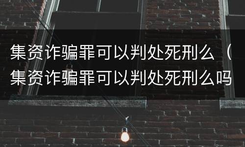 集资诈骗罪可以判处死刑么（集资诈骗罪可以判处死刑么吗）