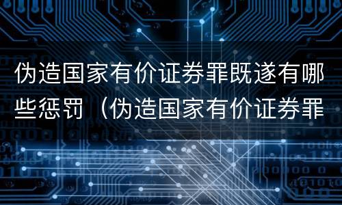 伪造国家有价证券罪既遂有哪些惩罚（伪造国家有价证券罪立案标准）