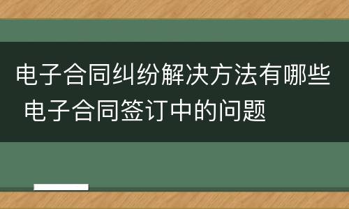电子合同纠纷解决方法有哪些 电子合同签订中的问题