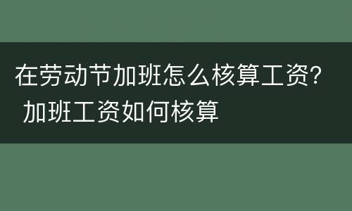 在劳动节加班怎么核算工资？ 加班工资如何核算