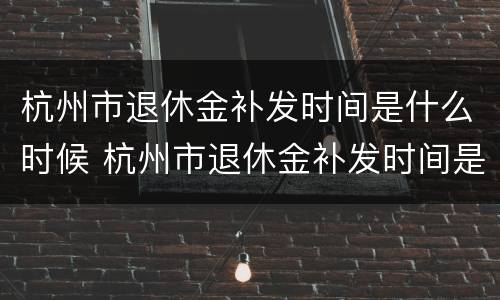 杭州市退休金补发时间是什么时候 杭州市退休金补发时间是什么时候开始的