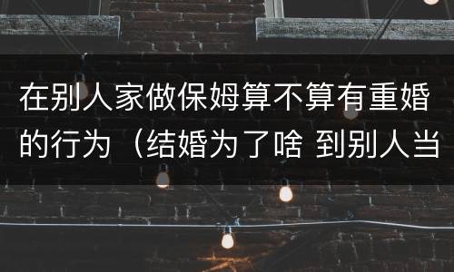 在别人家做保姆算不算有重婚的行为（结婚为了啥 到别人当保姆?）
