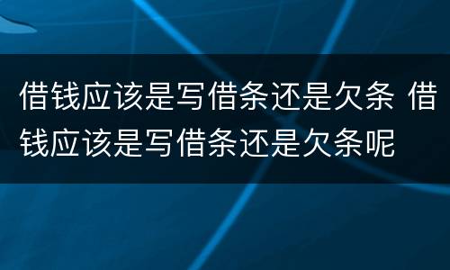 借钱应该是写借条还是欠条 借钱应该是写借条还是欠条呢