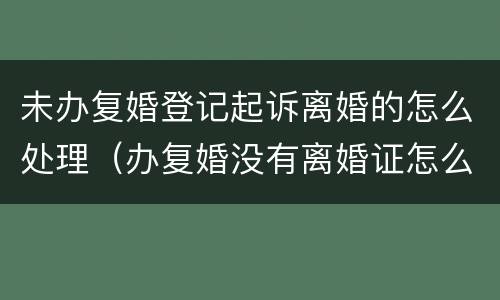 未办复婚登记起诉离婚的怎么处理（办复婚没有离婚证怎么办）