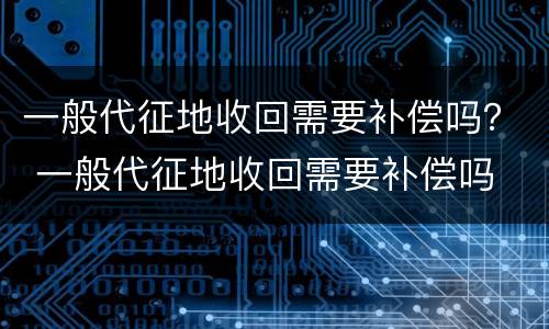 一般代征地收回需要补偿吗？ 一般代征地收回需要补偿吗