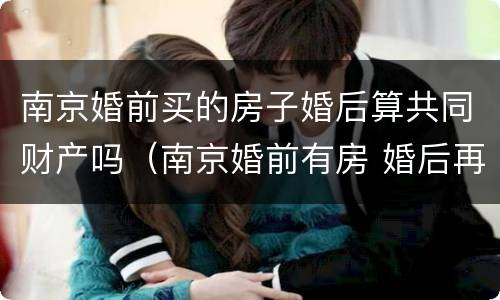 南京婚前买的房子婚后算共同财产吗（南京婚前有房 婚后再买算第二套吗）