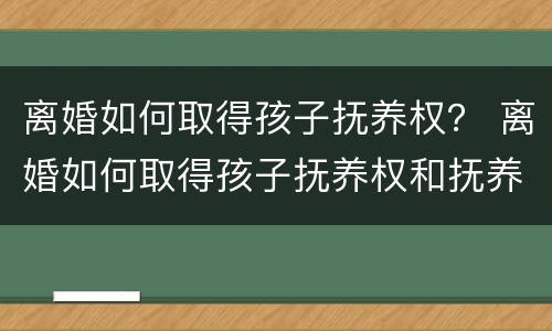 离婚如何取得孩子抚养权？ 离婚如何取得孩子抚养权和抚养权