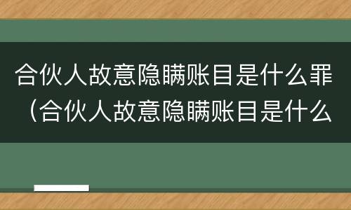 合伙人故意隐瞒账目是什么罪（合伙人故意隐瞒账目是什么罪名）