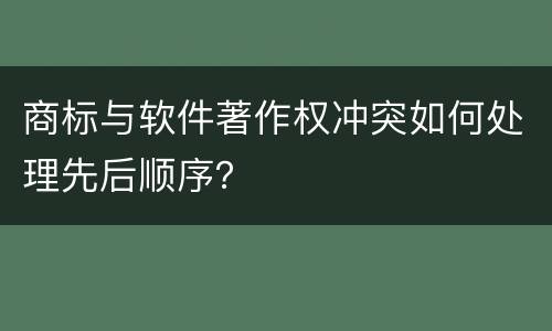 商标与软件著作权冲突如何处理先后顺序？