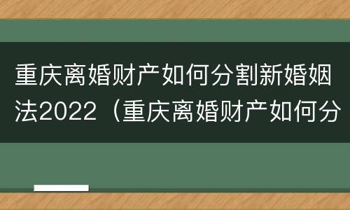 重庆离婚财产如何分割新婚姻法2022（重庆离婚财产如何分割新婚姻法2022规定）