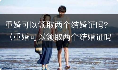 重婚可以领取两个结婚证吗？（重婚可以领取两个结婚证吗现在）